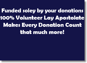  Funded soley by your donations 100% Volunteer Lay Apostolate Makes Every Donation Count that much more!