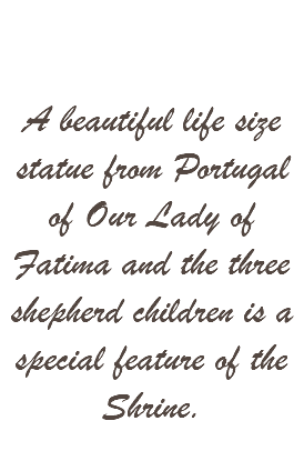  A beautiful life size statue from Portugal of Our Lady of Fatima and the three shepherd children is a special feature of the Shrine.